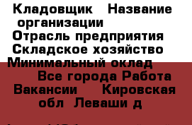 Кладовщик › Название организации ­ Maxi-Met › Отрасль предприятия ­ Складское хозяйство › Минимальный оклад ­ 30 000 - Все города Работа » Вакансии   . Кировская обл.,Леваши д.